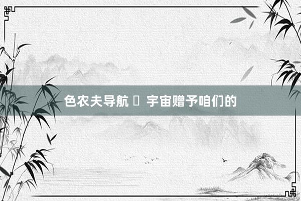色农夫导航 ​宇宙赠予咱们的