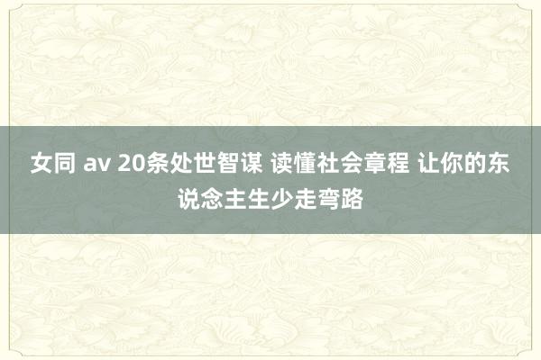 女同 av 20条处世智谋 读懂社会章程 让你的东说念主生少走弯路